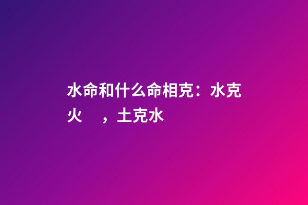 水命和什么命相克：水克火，土克水